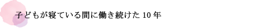 子どもが寝ている間に働き続けた10年