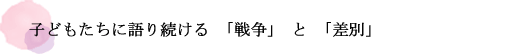 子どもたちに語り続ける「戦争」と「差別」