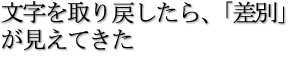 文字を取り戻したら、「差別」が見えてきた