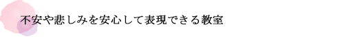 不安や悲しみを安心して表現できる教室