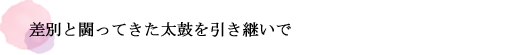 差別と闘ってきた太鼓を引き継いで