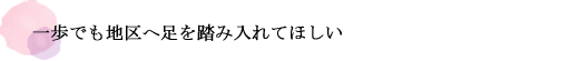 一歩でも地区へ足を踏み入れてほしい