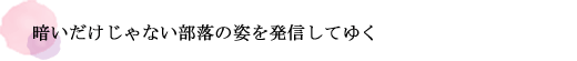 暗いだけじゃない部落の姿を発信してゆく