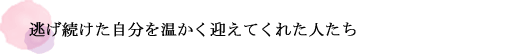 逃げ続けた自分を温かく迎えてくれた人たち