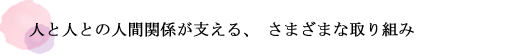 人と人との人間関係が支える、さまざまな取り組み