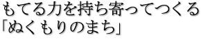 もてる力を持ち寄ってつくる「ぬくもりのまち」