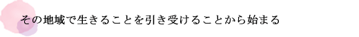 その地域で生きることを引き受けることから始まる