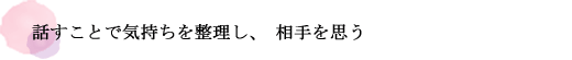 話すことで気持ちを整理し、相手を思う