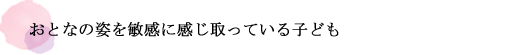 おとなの姿を敏感に感じ取っている子ども