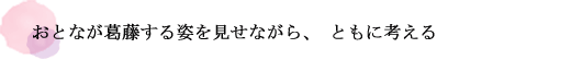 おとなが葛藤する姿を見せながら、ともに考える