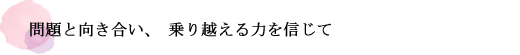 問題と向き合い、乗り越える力を信じて