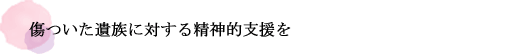 傷ついた遺族に対する精神的支援を