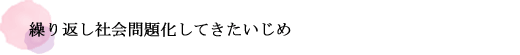 繰り返し社会問題化してきたいじめ