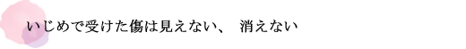 いじめで受けた傷は見えない、消えない