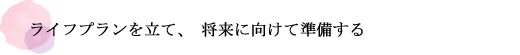 ライフプランを立て、将来に向けて準備する