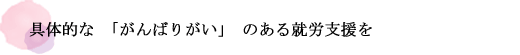 具体的な「がんばりがい」のある就労支援を