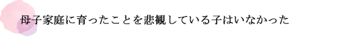 母子家庭に育ったことを悲観している子はいなかった
