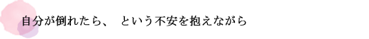 自分が倒れたら、という不安を抱えながら