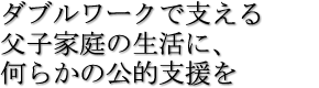 ダブルワークで支える父子家庭の生活に、何らかの公的支援を