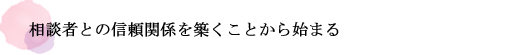 相談者との信頼関係を築くことから始まる