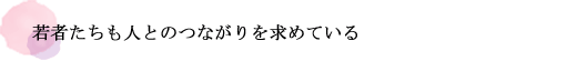 若者たちも人とのつながりを求めている