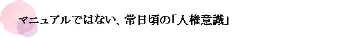 マニュアルではない、常日頃の「人権意識」