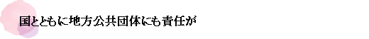 国とともに地方公共団体にも責任が