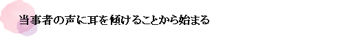 当事者の声に耳を傾けることから始まる