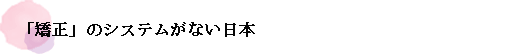 「矯正」のシステムがない日本