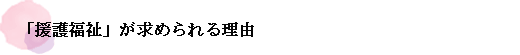 「援護福祉」が求められる理由