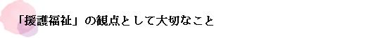 「援護福祉」の観点として大切なこと