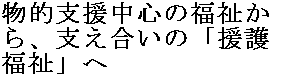 物的支援中心の福祉から、支え合いの「援護福祉」へ