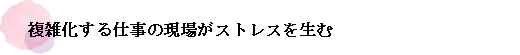 複雑化する仕事の現場がストレスを生む