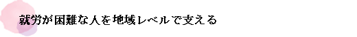 就労が困難な人を地域レベルで支える