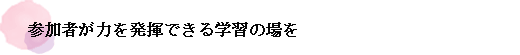 参加者が力を発揮できる学習の場を