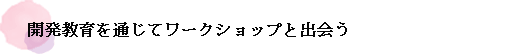 開発教育を通じてワークショップと出会う