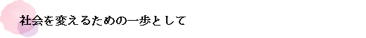 社会を変えるための一歩として