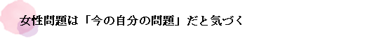 女性問題は「今の自分の問題」だと気づく