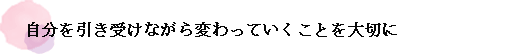 自分を引き受けながら変わっていくことを大切に