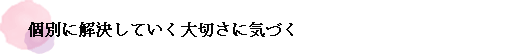 個別に解決していく大切さに気づく