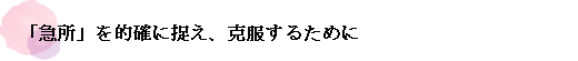 「急所」を的確に捉え、克服するために