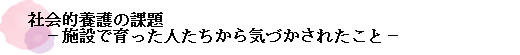 社会的養護の課題　－施設で育った人たちから気づかされたこと－