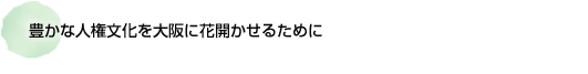 豊かな人権文化を大阪に花開かせるために