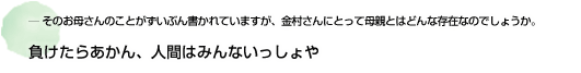 ― そのお母さんのことがずいぶん書かれていますが、金村さんにとって母親とはどんな存在なのでしょうか。負けたらあかん、人間はみんないっしょや
