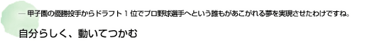 ー今は、プロ野球解説を中心に、テレビ、ラジオ、新聞、雑誌、講演と各方面でご活躍中ですが。これからの夢は。 自分らしく、動いてつかむ