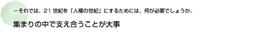 －それでは、21世紀を「人権の世紀」にするためには、何が必要でしょうか。 集まりの中で支え合うことが大事