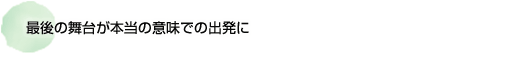 最後の舞台が本当の意味での出発に