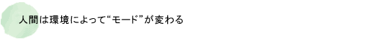 人間は環境によって“モード”が変わる