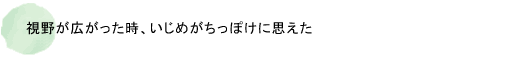 視野が広がった時、いじめがちっぽけに思えた